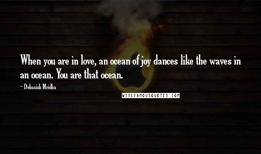Debasish Mridha Quotes: When you are in love, an ocean of joy dances like the waves in an ocean. You are that ocean.
