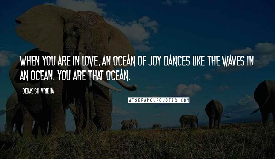 Debasish Mridha Quotes: When you are in love, an ocean of joy dances like the waves in an ocean. You are that ocean.