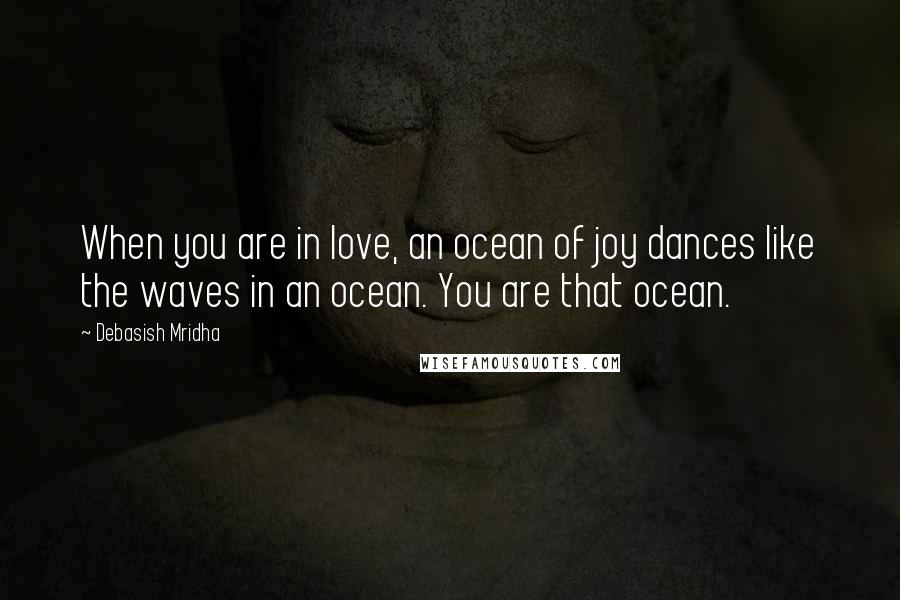 Debasish Mridha Quotes: When you are in love, an ocean of joy dances like the waves in an ocean. You are that ocean.