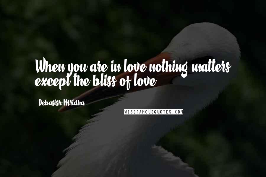 Debasish Mridha Quotes: When you are in love nothing matters except the bliss of love.