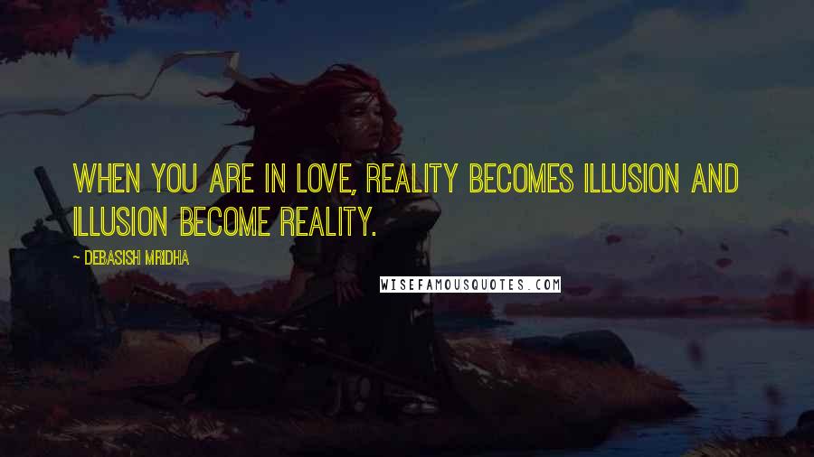 Debasish Mridha Quotes: When you are in love, reality becomes illusion and illusion become reality.