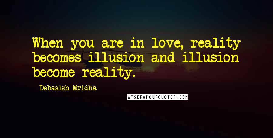 Debasish Mridha Quotes: When you are in love, reality becomes illusion and illusion become reality.