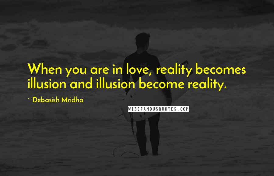 Debasish Mridha Quotes: When you are in love, reality becomes illusion and illusion become reality.