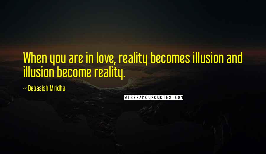 Debasish Mridha Quotes: When you are in love, reality becomes illusion and illusion become reality.