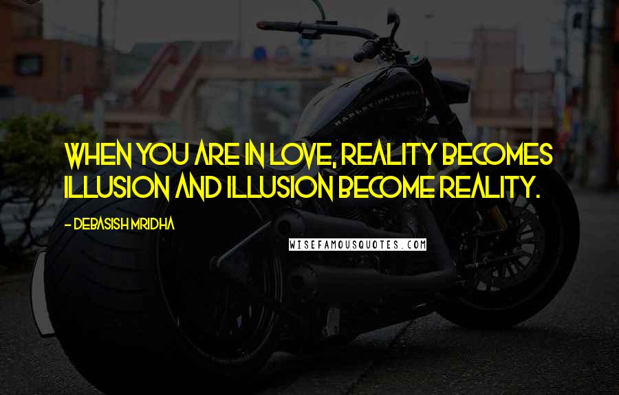 Debasish Mridha Quotes: When you are in love, reality becomes illusion and illusion become reality.