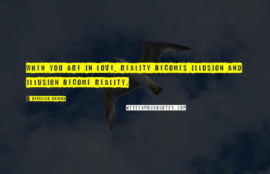 Debasish Mridha Quotes: When you are in love, reality becomes illusion and illusion become reality.