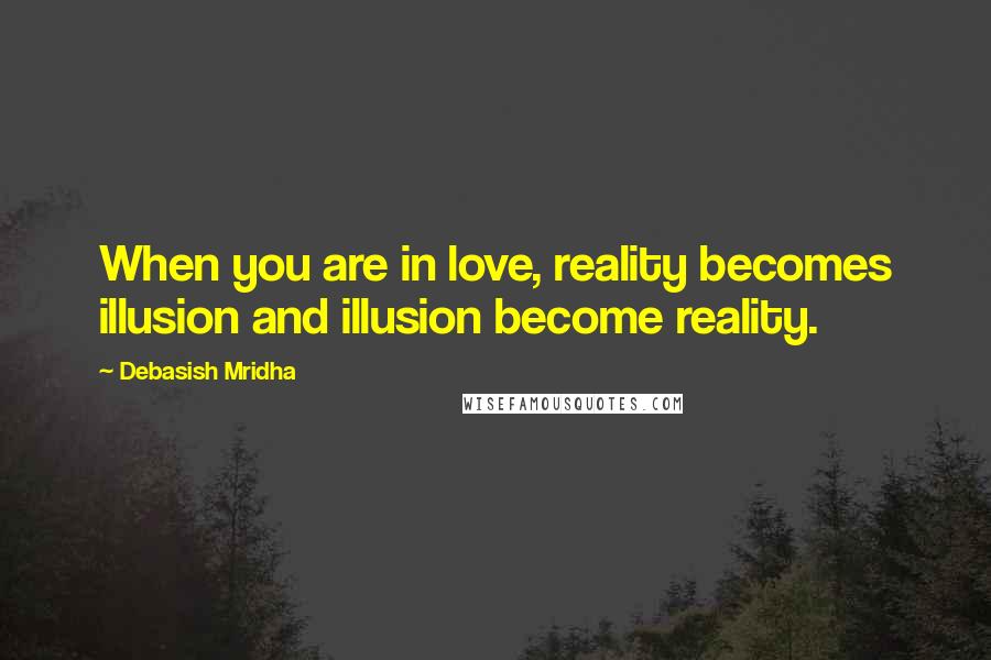 Debasish Mridha Quotes: When you are in love, reality becomes illusion and illusion become reality.