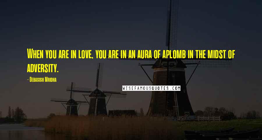 Debasish Mridha Quotes: When you are in love, you are in an aura of aplomb in the midst of adversity.