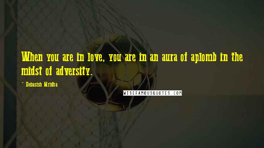 Debasish Mridha Quotes: When you are in love, you are in an aura of aplomb in the midst of adversity.