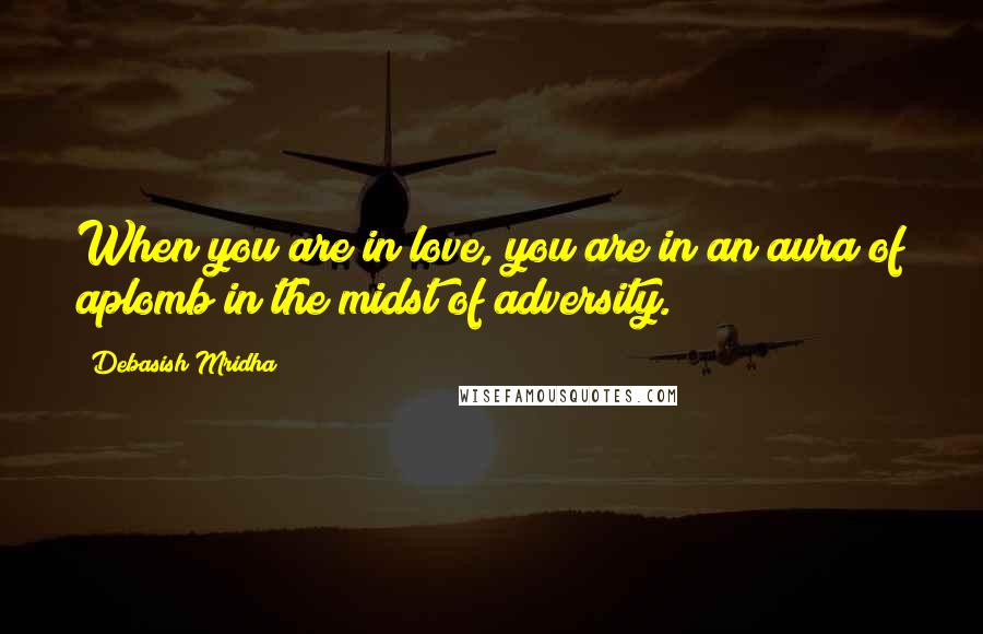 Debasish Mridha Quotes: When you are in love, you are in an aura of aplomb in the midst of adversity.