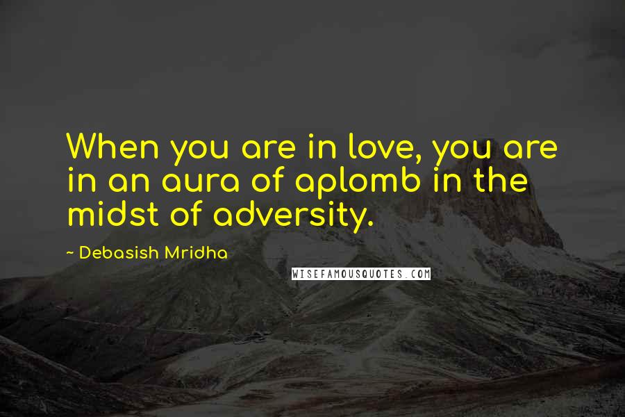 Debasish Mridha Quotes: When you are in love, you are in an aura of aplomb in the midst of adversity.