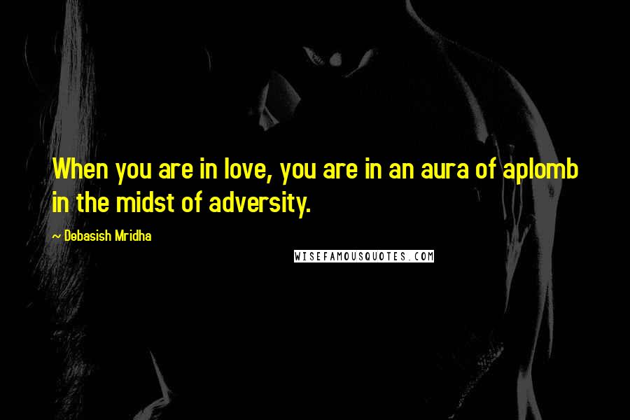Debasish Mridha Quotes: When you are in love, you are in an aura of aplomb in the midst of adversity.