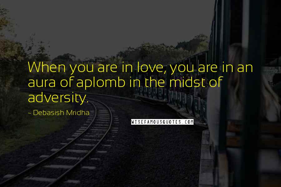 Debasish Mridha Quotes: When you are in love, you are in an aura of aplomb in the midst of adversity.