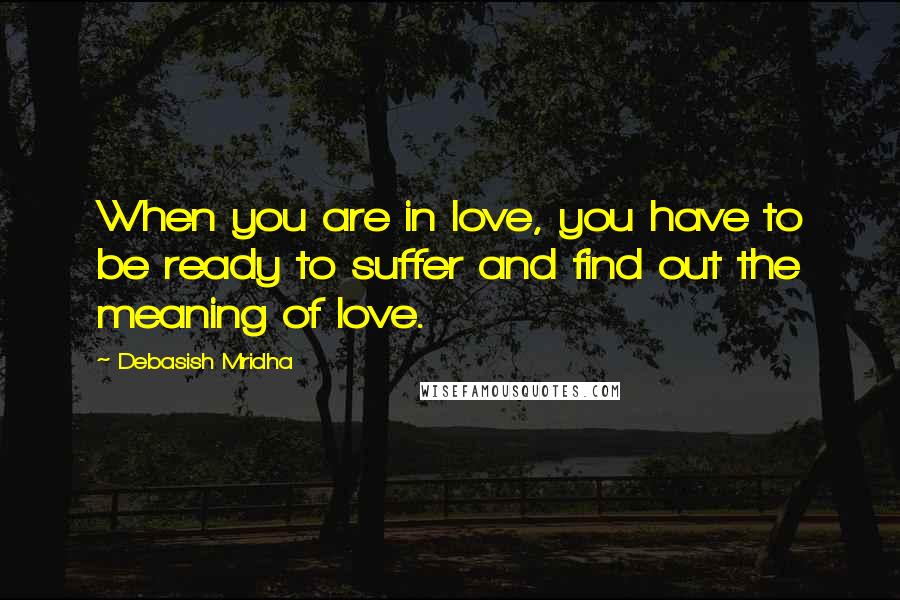 Debasish Mridha Quotes: When you are in love, you have to be ready to suffer and find out the meaning of love.