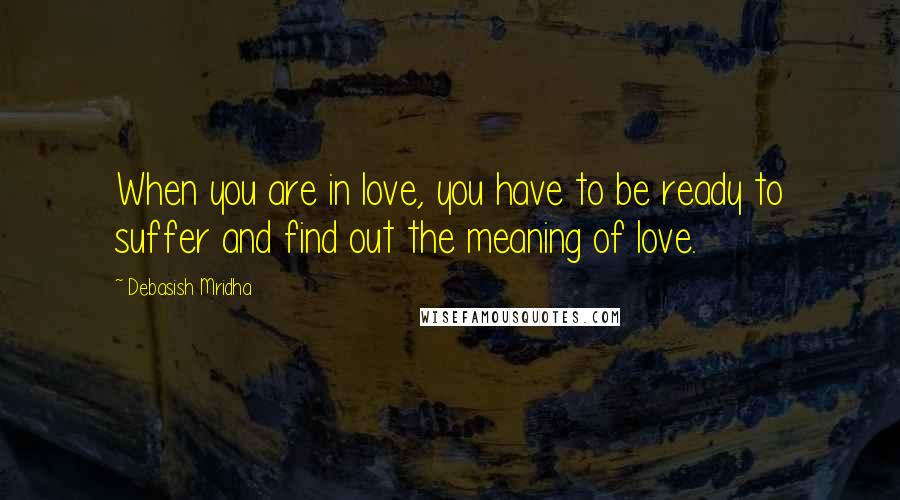 Debasish Mridha Quotes: When you are in love, you have to be ready to suffer and find out the meaning of love.