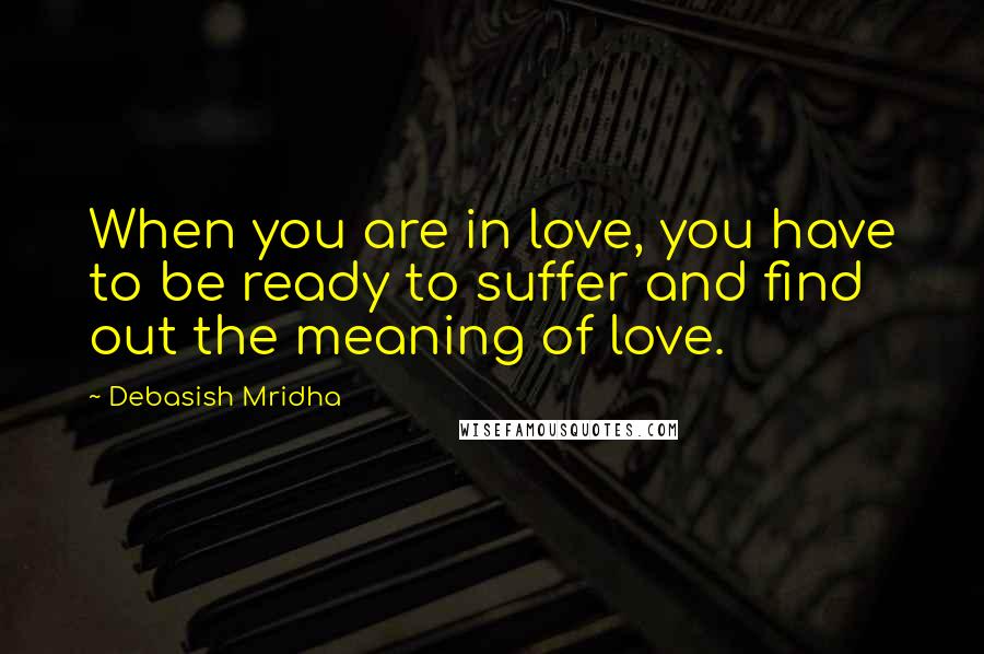 Debasish Mridha Quotes: When you are in love, you have to be ready to suffer and find out the meaning of love.