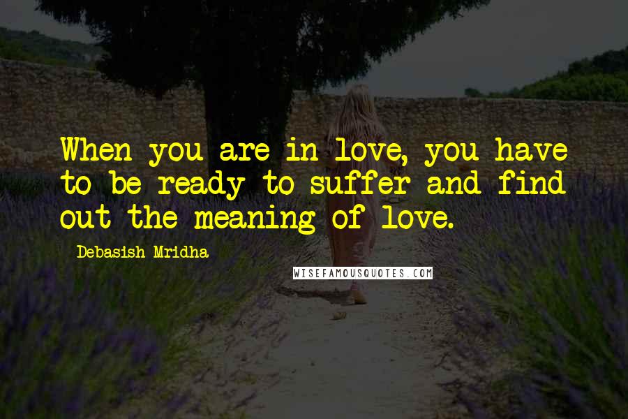 Debasish Mridha Quotes: When you are in love, you have to be ready to suffer and find out the meaning of love.
