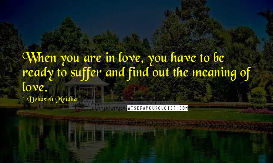 Debasish Mridha Quotes: When you are in love, you have to be ready to suffer and find out the meaning of love.