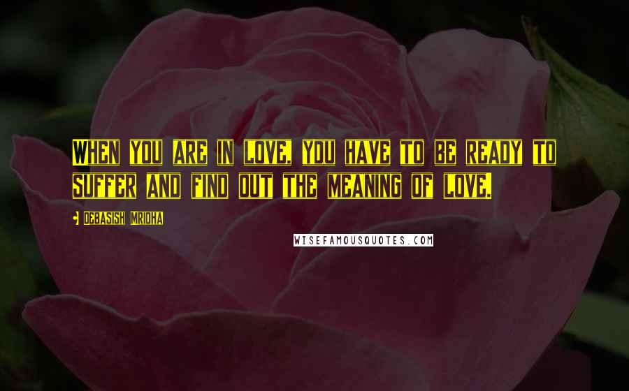 Debasish Mridha Quotes: When you are in love, you have to be ready to suffer and find out the meaning of love.