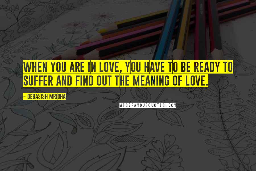 Debasish Mridha Quotes: When you are in love, you have to be ready to suffer and find out the meaning of love.