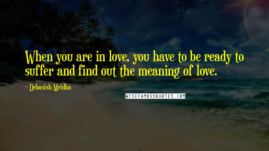 Debasish Mridha Quotes: When you are in love, you have to be ready to suffer and find out the meaning of love.