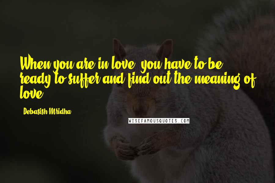 Debasish Mridha Quotes: When you are in love, you have to be ready to suffer and find out the meaning of love.