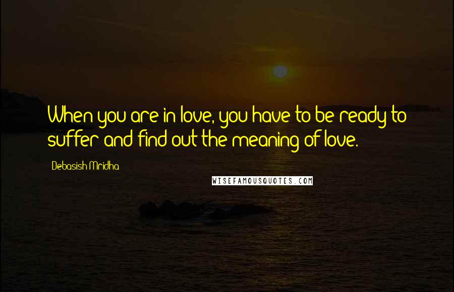 Debasish Mridha Quotes: When you are in love, you have to be ready to suffer and find out the meaning of love.