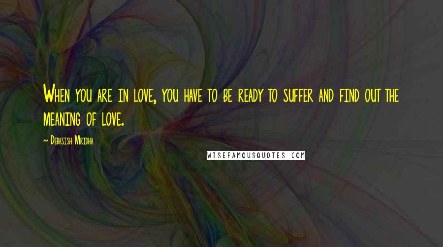 Debasish Mridha Quotes: When you are in love, you have to be ready to suffer and find out the meaning of love.