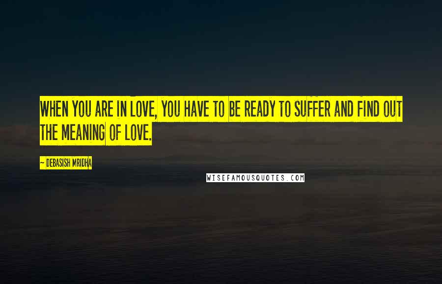 Debasish Mridha Quotes: When you are in love, you have to be ready to suffer and find out the meaning of love.