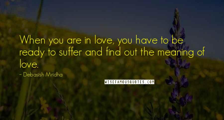 Debasish Mridha Quotes: When you are in love, you have to be ready to suffer and find out the meaning of love.