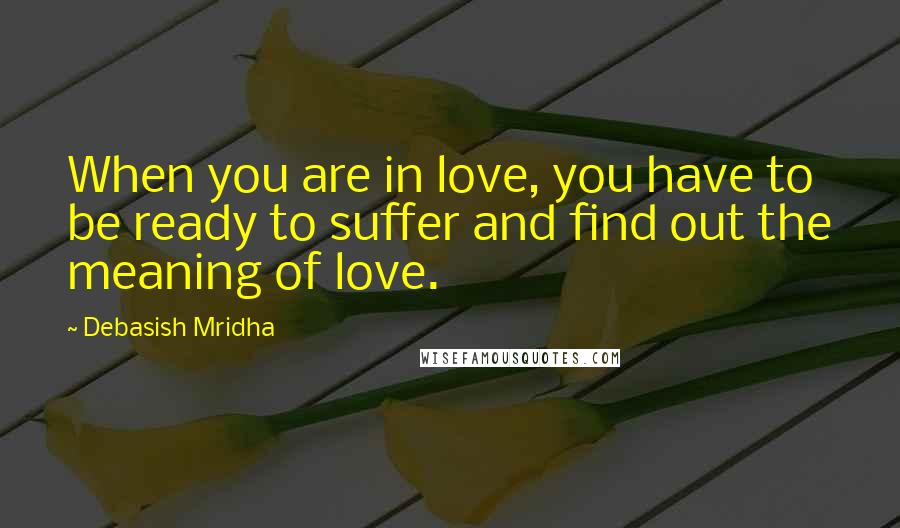 Debasish Mridha Quotes: When you are in love, you have to be ready to suffer and find out the meaning of love.