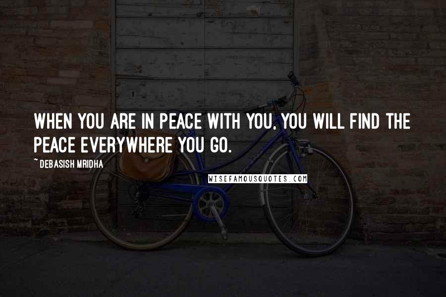 Debasish Mridha Quotes: When you are in peace with you, you will find the peace everywhere you go.