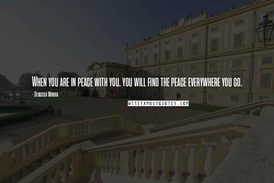 Debasish Mridha Quotes: When you are in peace with you, you will find the peace everywhere you go.