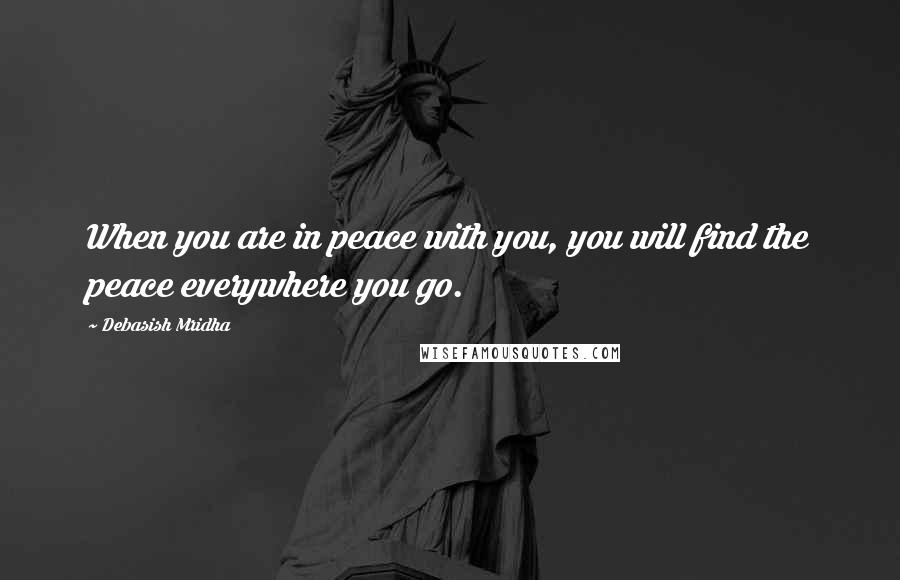 Debasish Mridha Quotes: When you are in peace with you, you will find the peace everywhere you go.