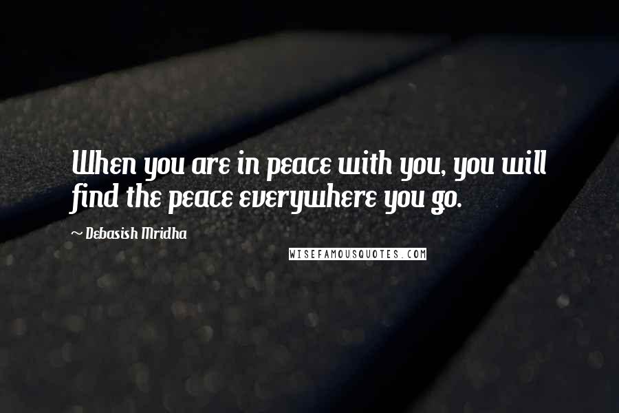 Debasish Mridha Quotes: When you are in peace with you, you will find the peace everywhere you go.