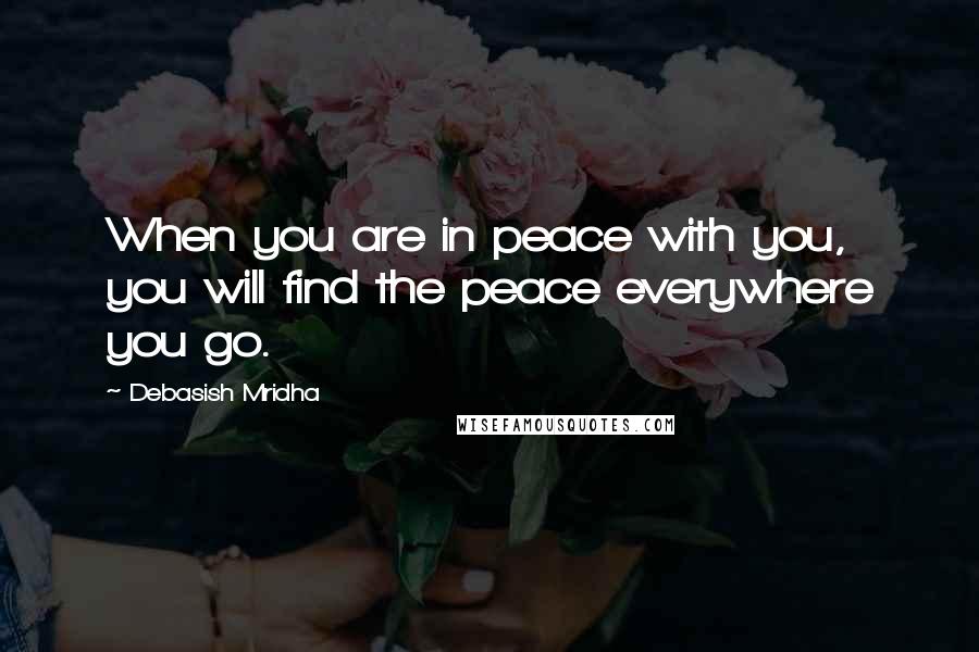 Debasish Mridha Quotes: When you are in peace with you, you will find the peace everywhere you go.