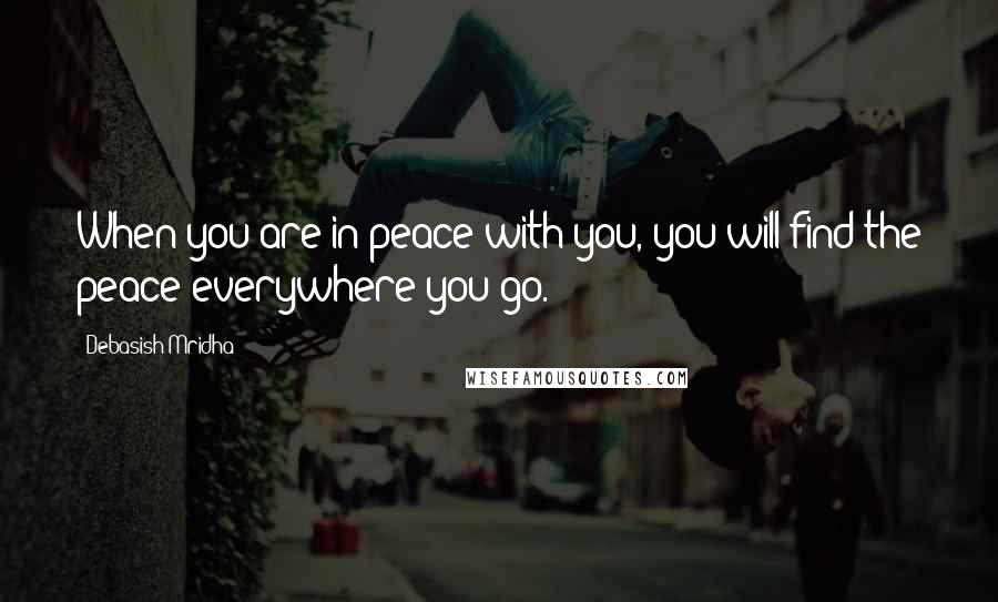 Debasish Mridha Quotes: When you are in peace with you, you will find the peace everywhere you go.