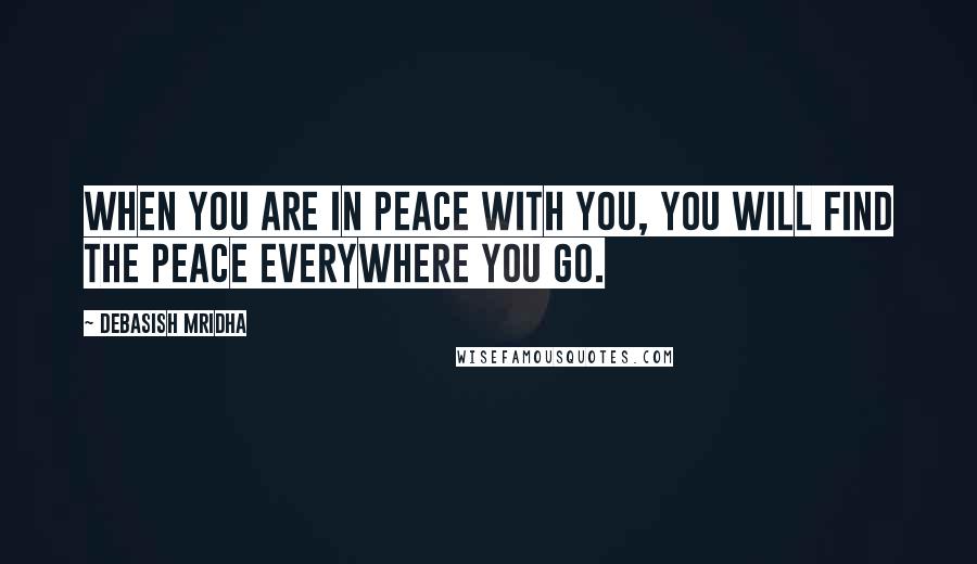 Debasish Mridha Quotes: When you are in peace with you, you will find the peace everywhere you go.