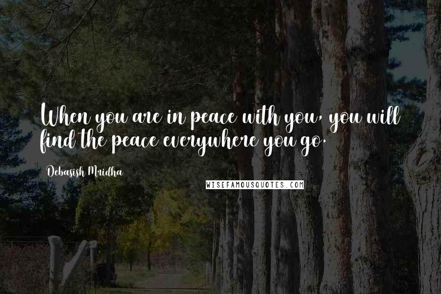 Debasish Mridha Quotes: When you are in peace with you, you will find the peace everywhere you go.