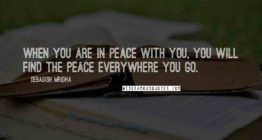 Debasish Mridha Quotes: When you are in peace with you, you will find the peace everywhere you go.