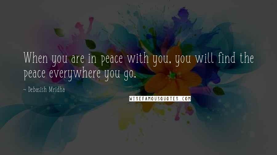 Debasish Mridha Quotes: When you are in peace with you, you will find the peace everywhere you go.