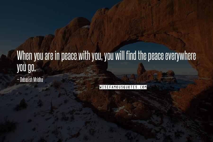 Debasish Mridha Quotes: When you are in peace with you, you will find the peace everywhere you go.