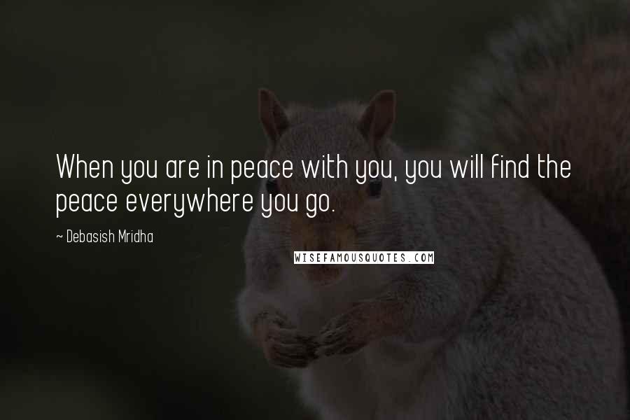 Debasish Mridha Quotes: When you are in peace with you, you will find the peace everywhere you go.