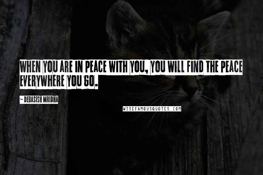 Debasish Mridha Quotes: When you are in peace with you, you will find the peace everywhere you go.