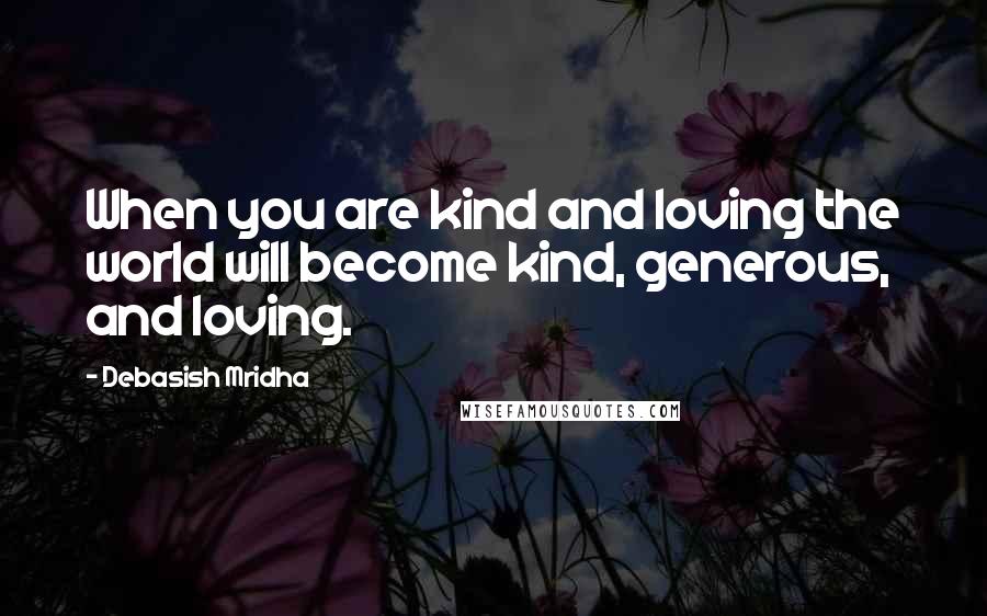 Debasish Mridha Quotes: When you are kind and loving the world will become kind, generous, and loving.