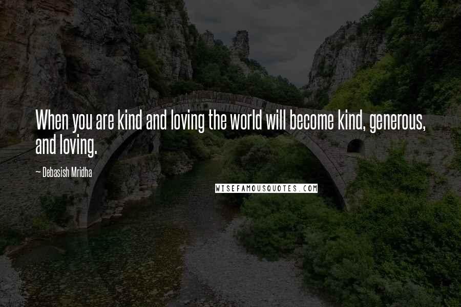 Debasish Mridha Quotes: When you are kind and loving the world will become kind, generous, and loving.