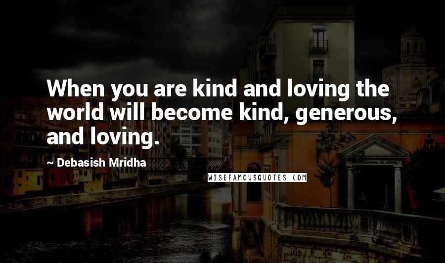 Debasish Mridha Quotes: When you are kind and loving the world will become kind, generous, and loving.