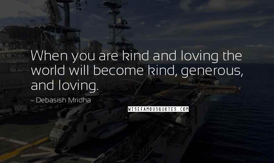 Debasish Mridha Quotes: When you are kind and loving the world will become kind, generous, and loving.
