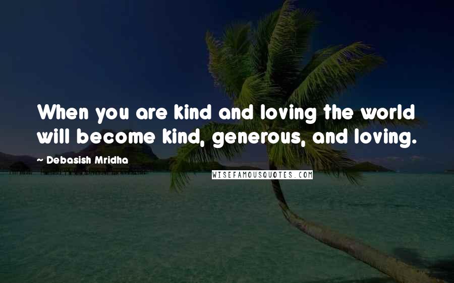 Debasish Mridha Quotes: When you are kind and loving the world will become kind, generous, and loving.