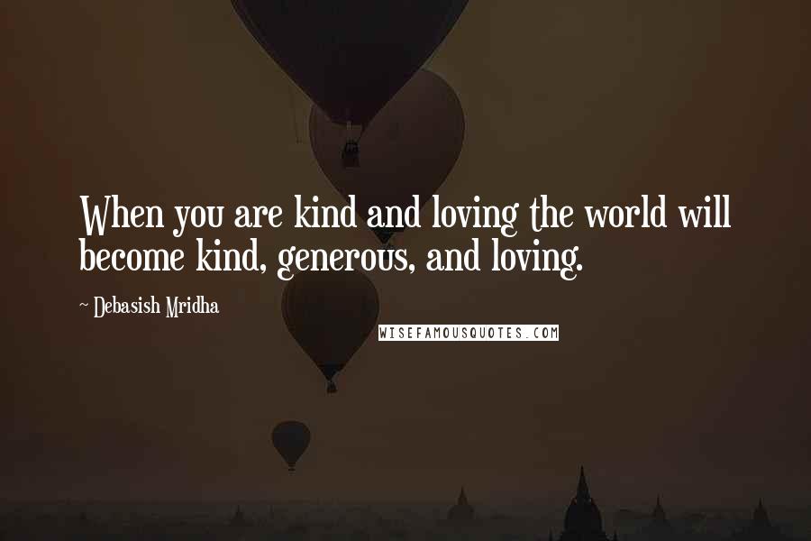 Debasish Mridha Quotes: When you are kind and loving the world will become kind, generous, and loving.